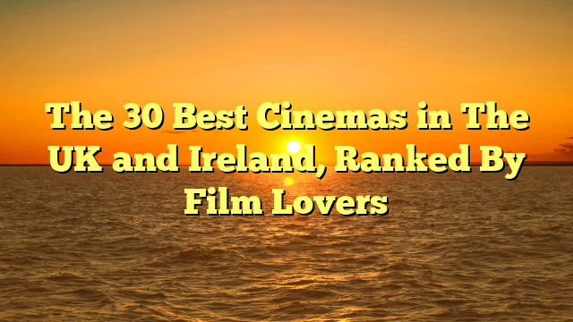 The 30 Best Cinemas in The UK and Ireland, Ranked By Film Lovers 